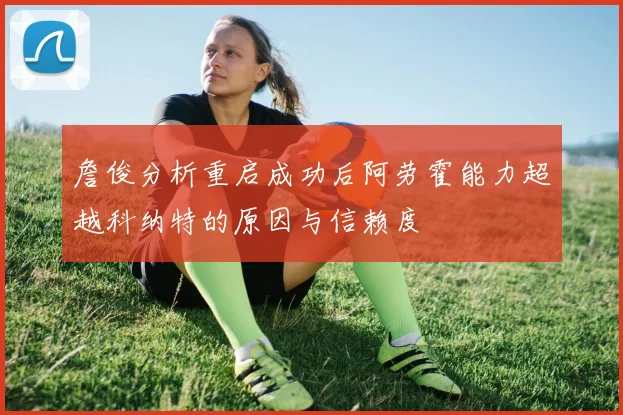 詹俊分析重启成功后阿劳霍能力超越科纳特的原因与信赖度