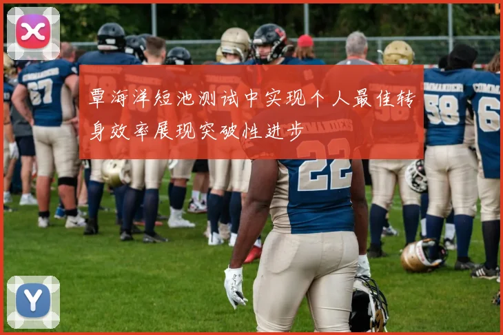 覃海洋短池测试中实现个人最佳转身效率展现突破性进步