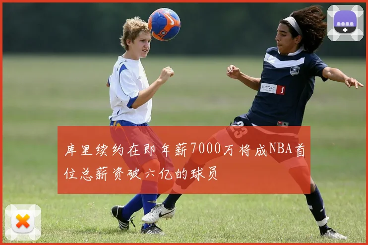 库里续约在即年薪7000万将成NBA首位总薪资破六亿的球员