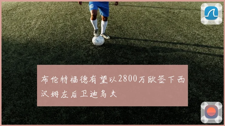 布伦特福德有望以2800万欧签下西汉姆左后卫迪乌夫