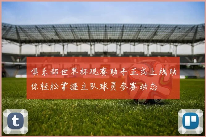 俱乐部世界杯观赛助手正式上线助你轻松掌握主队球员参赛动态