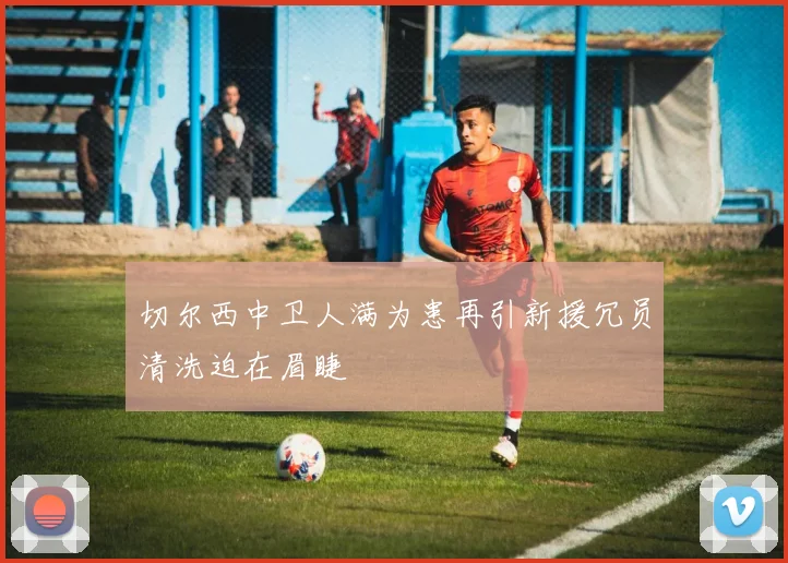 切尔西中卫人满为患再引新援冗员清洗迫在眉睫